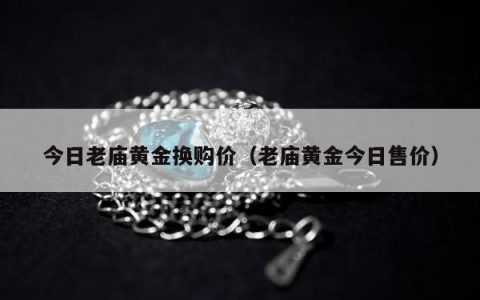 今日老庙黄金换购价（老庙黄金今日售价）