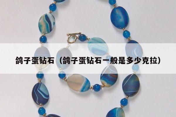 鸽子蛋钻石（鸽子蛋钻石一般是多少克拉）