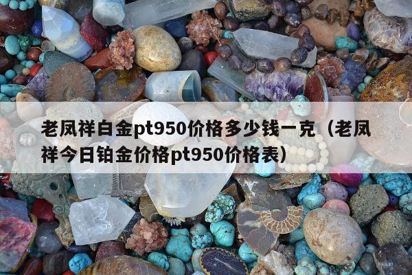 老凤祥白金pt950价格多少钱一克（老凤祥今日铂金价格pt950价格表）