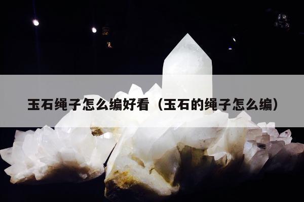 玉石绳子怎么编好看（玉石的绳子怎么编）