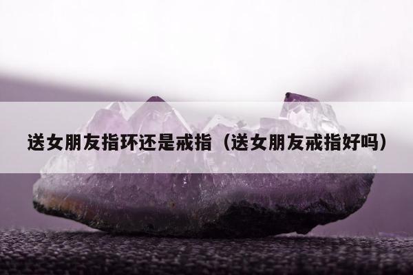 送女朋友指环还是戒指（送女朋友戒指好吗）