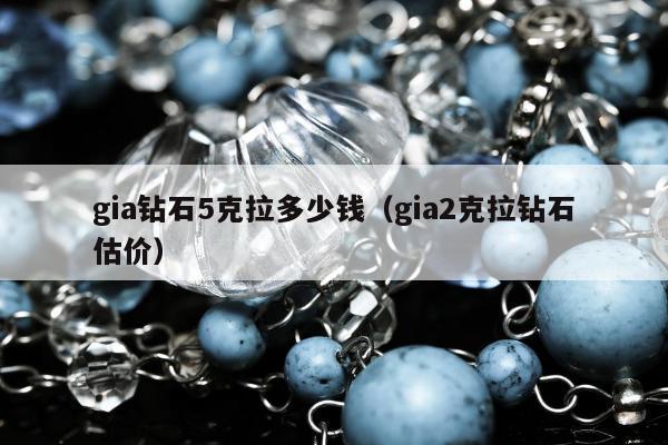 gia钻石5克拉多少钱（gia2克拉钻石估价）