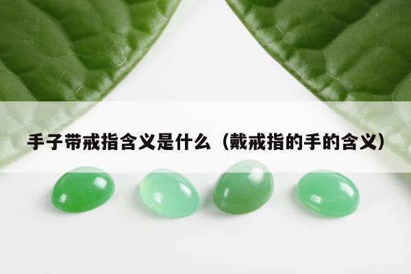 手子带戒指含义是什么（戴戒指的手的含义）