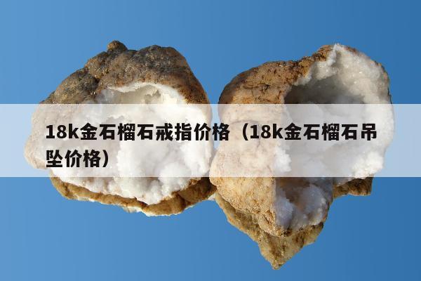 8k金石榴石戒指价格（18k金石榴石吊坠价格）"