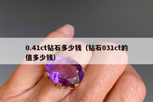 .41ct钻石多少钱（钻石031ct的值多少钱）"