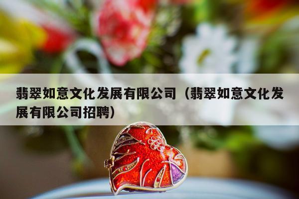 翡翠如意文化发展有限公司（翡翠如意文化发展有限公司招聘）