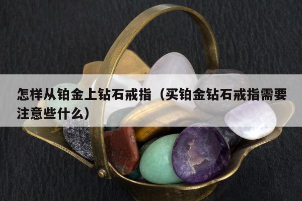 怎样从铂金上钻石戒指（买铂金钻石戒指需要注意些什么）