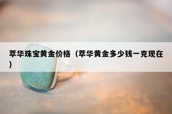 萃华珠宝黄金价格（萃华黄金多少钱一克现在）