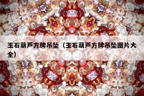 玉石葫芦方牌吊坠（玉石葫芦方牌吊坠图片大全）
