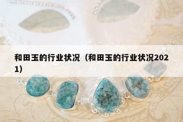 和田玉的行业状况（和田玉的行业状况2021）