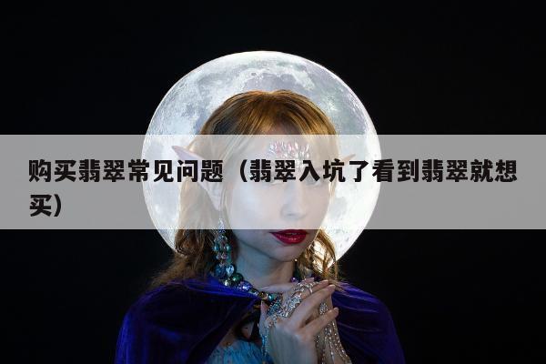 购买翡翠常见问题（翡翠入坑了看到翡翠就想买）