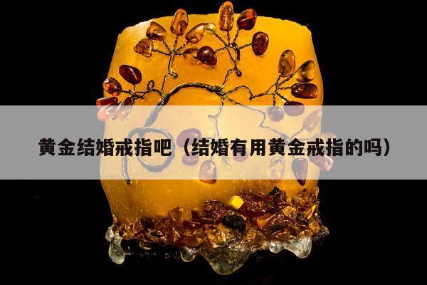 黄金结婚戒指吧（结婚有用黄金戒指的吗）