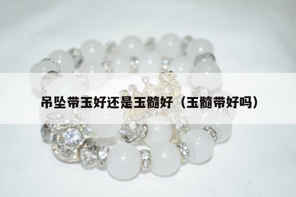 吊坠带玉好还是玉髓好（玉髓带好吗）