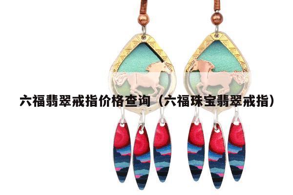 六福翡翠戒指价格查询（六福珠宝翡翠戒指）
