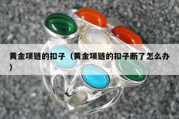 黄金项链的扣子（黄金项链的扣子断了怎么办）