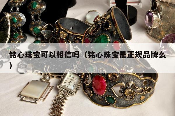 铭心珠宝可以相信吗（铭心珠宝是正规品牌么）