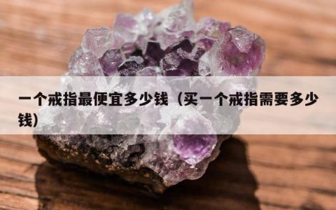 一个戒指最便宜多少钱（买一个戒指需要多少钱）