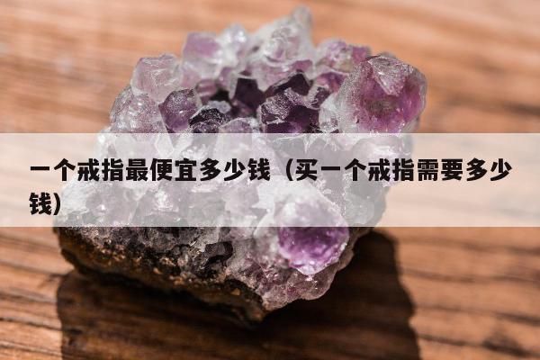 一个戒指最便宜多少钱（买一个戒指需要多少钱）