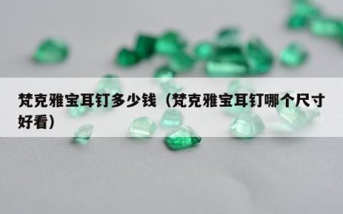 梵克雅宝耳钉多少钱（梵克雅宝耳钉哪个尺寸好看）