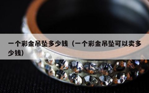 一个彩金吊坠多少钱（一个彩金吊坠可以卖多少钱）