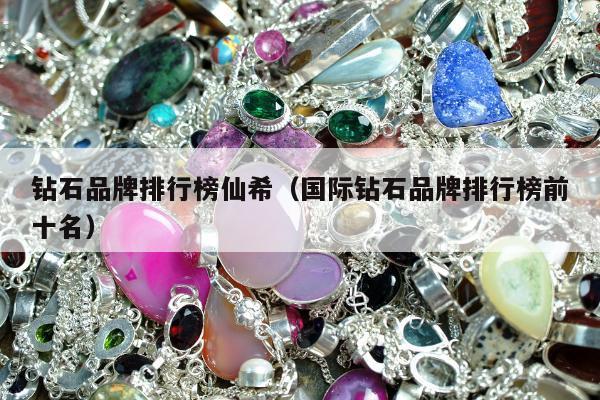 钻石品牌排行榜仙希（国际钻石品牌排行榜前十名）