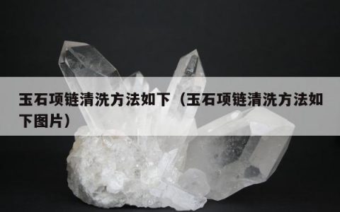 玉石项链清洗方法如下（玉石项链清洗方法如下图片）