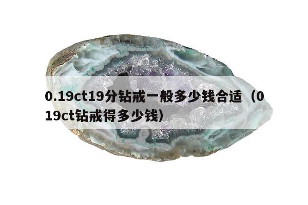 .19ct19分钻戒一般多少钱合适（019ct钻戒得多少钱）"
