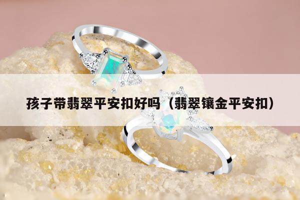 孩子带翡翠平安扣好吗（翡翠镶金平安扣）