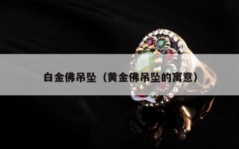 白金佛吊坠（黄金佛吊坠的寓意）