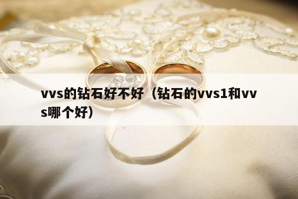vvs的钻石好不好（钻石的vvs1和vvs哪个好）