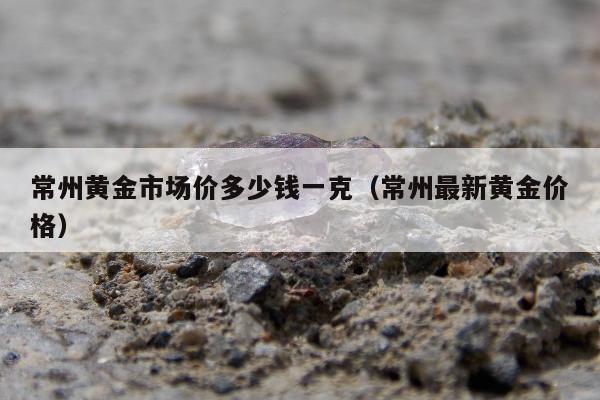 常州黄金市场价多少钱一克（常州最新黄金价格）