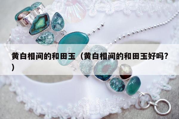 黄白相间的和田玉（黄白相间的和田玉好吗?）