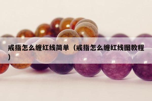 戒指怎么缠红线简单（戒指怎么缠红线图教程）