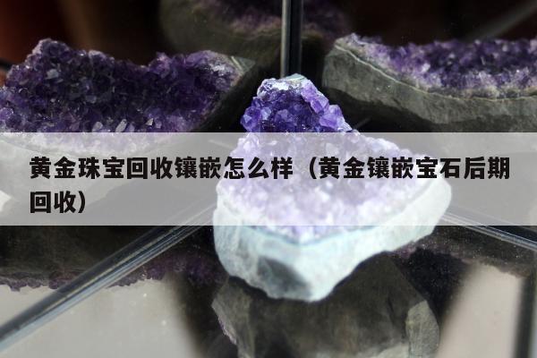 黄金珠宝回收镶嵌怎么样（黄金镶嵌宝石后期回收）
