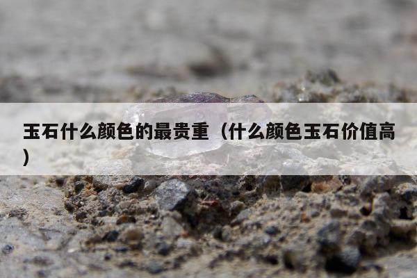 玉石什么颜色的最贵重（什么颜色玉石价值高）