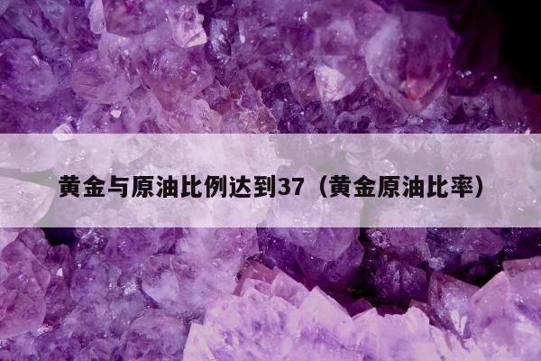 黄金与原油比例达到37（黄金原油比率）