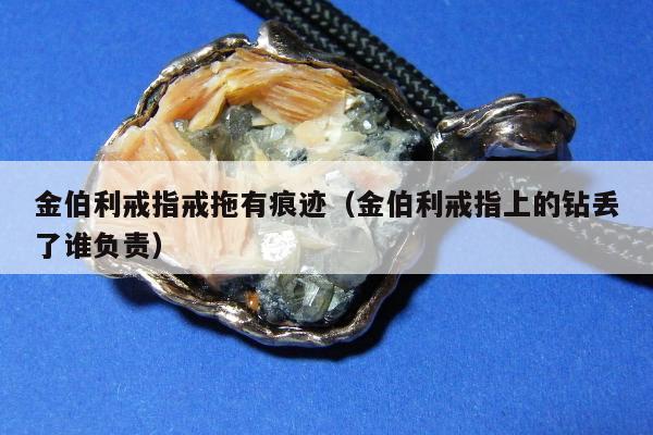 金伯利戒指戒拖有痕迹（金伯利戒指上的钻丢了谁负责）