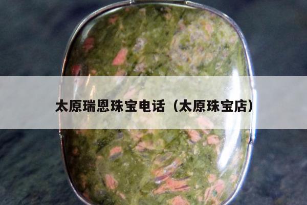 太原瑞恩珠宝电话（太原珠宝店）