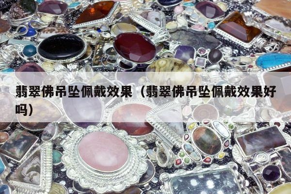 翡翠佛吊坠佩戴效果（翡翠佛吊坠佩戴效果好吗）