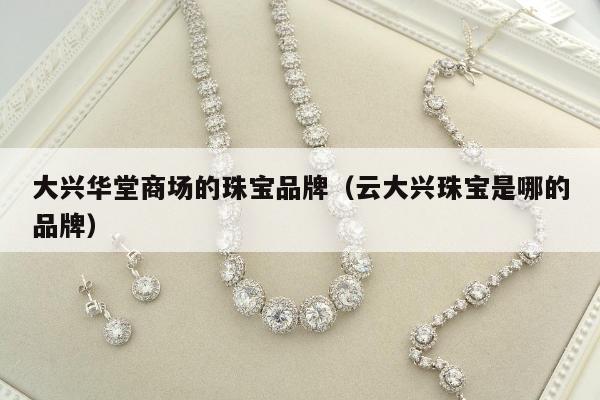 大兴华堂商场的珠宝品牌（云大兴珠宝是哪的品牌）