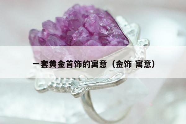 一套黄金首饰的寓意（金饰 寓意）