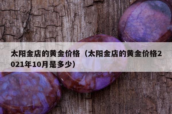 太阳金店的黄金价格（太阳金店的黄金价格2021年10月是多少）