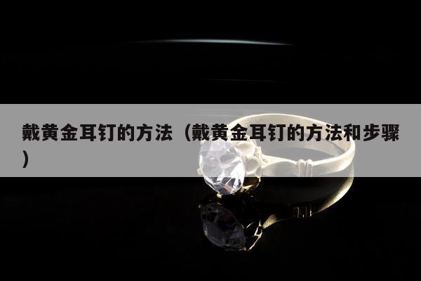 戴黄金耳钉的方法（戴黄金耳钉的方法和步骤）