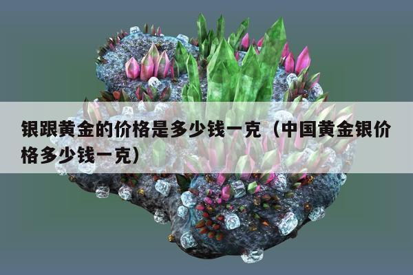 银跟黄金的价格是多少钱一克（中国黄金银价格多少钱一克）