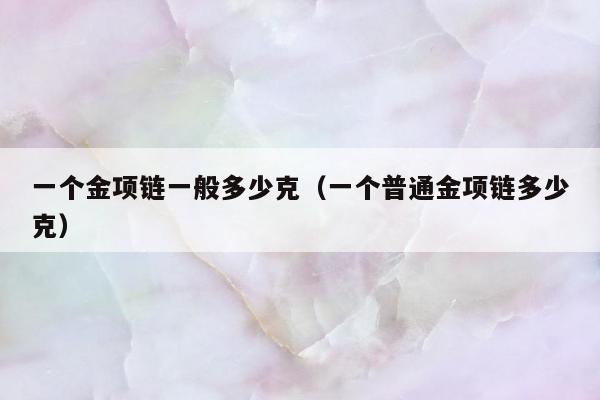 一个金项链一般多少克（一个普通金项链多少克）