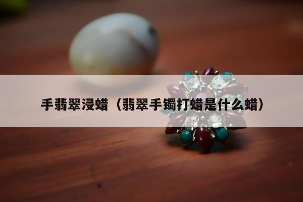 手翡翠浸蜡（翡翠手镯打蜡是什么蜡）