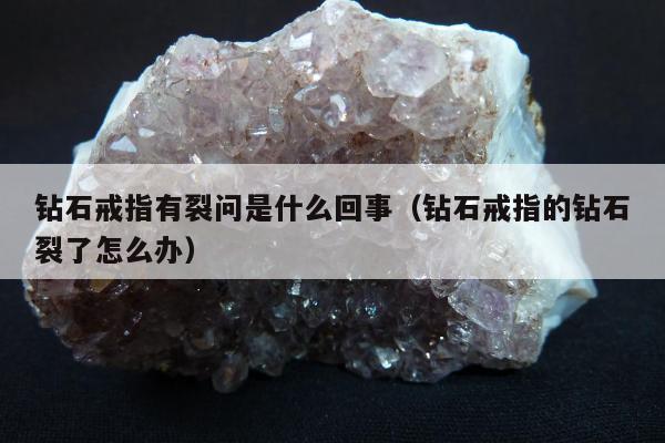 钻石戒指有裂问是什么回事（钻石戒指的钻石裂了怎么办）