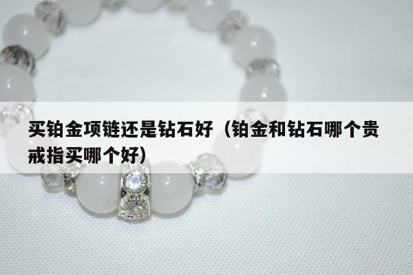 买铂金项链还是钻石好（铂金和钻石哪个贵 戒指买哪个好）