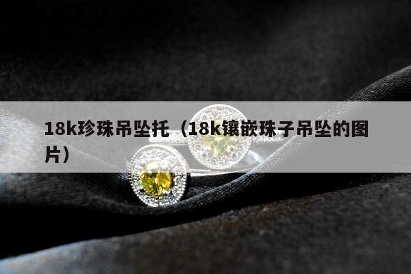 8k珍珠吊坠托（18k镶嵌珠子吊坠的图片）"