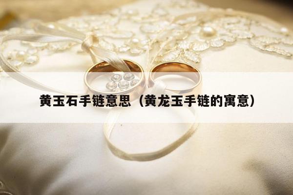 黄玉石手链意思（黄龙玉手链的寓意）
